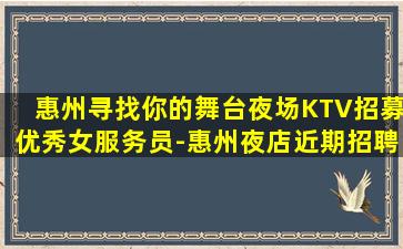 惠州寻找你的舞台夜场KTV招募优秀女服务员-惠州夜店近期招聘缺人不断爆发槛低求职