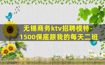 无锡商务ktv招聘模特-1500保底跟我的每天二班
